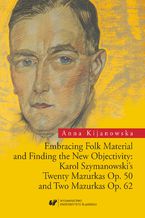 Okładka - Embracing Folk Material and Finding the New Objectivity: Karol Szymanowski's Twenty Mazurkas op. 50 and Two Mazurkas op. 62 - Anna Kijanowska