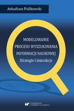 Okładka - Modelowanie procesu wyszukiwania informacji naukowej. Strategie i interakcje - Arkadiusz Pulikowski