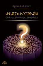 Okładka - Władza wyobraźni Edukacja innowacje i demokracja - Agnieszka Rothert