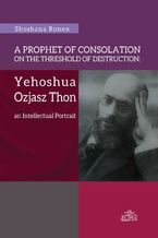Okładka - A Prophet of Consolation on the Threshold of Destruction: Yehoshua Ozjasz Thon, an Intellectual Port - Shoshana Ronen