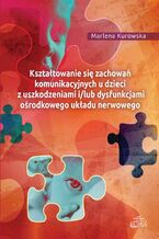 Okładka - Kształtowanie się zachowań komunikacyjnych u dzieci z uszkodzeniami i/lub dysfunkcjami ośrodkowego ukladu nerwowego - Marlena Kurowska