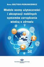 Okładka - Modele oceny użyteczności i akceptacji mobilnych systemów zarządzania wiedzą o zdrowiu - Anna Sołtysik-Piorunkiewicz