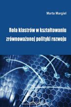 Okładka - Rola klastrów w kształtowaniu zrównoważonej polityki rozwoju - Marta Margiel