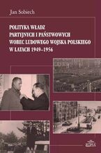 Okładka - Polityka władz partyjnych i państwowych wobec Ludowego Wojska Polskiego w latach 1949-1956 - Jan Sobiech