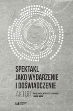 Okładka - Spektakl jako wydarzenie i doświadczenie. Aktor - Irena Jajte-Lewkowicz, Monika Wąsik