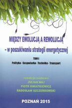 Okładka - Między ewolucją a rewolucją - w poszukiwaniu strategii energetycznej Tom 1 - Piotr Kwiatkiewicz, Radosław Szczerbowski, Julian Maj