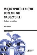 Okładka - Międzypokoleniowe uczenie się nauczycieli. Studium przypadków - Marcin Rojek