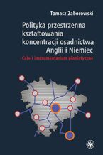 Okładka - Polityka przestrzenna kształtowania koncentracji osadnictwa Anglii i Niemiec - Tomasz Zaborowski