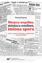Okładka - Miejsca wspólne, miejsca osobne, imiona sporu. Szkice z pogranicza literatury i publicystyki na Górnym Śląsku - Paweł Sarna
