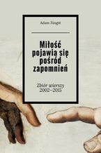 Okładka - Miłość pojawia się pośród zapomnień - Adam Jungst