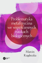 Okładka - Problematyka metafizyczna we współczesnych naukach biologicznych - Marcin Rządeczka