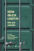 Okładka - Różne oblicza logistyki. Zbiór prac studentów - Urszula Motowidlak, Dominik Wronkowski, Aleksandra Reńda
