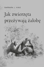 Okładka - Jak zwierzęta przeżywają żałobę? - Barbara J. King