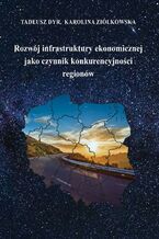 Okładka - Rozwój infrastruktury ekonomicznej jako czynnik konkurencyjności regionów - Tadeusz Dyr, Karolina Ziółkowska