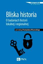 Okładka - Bliska historia. O badaniach historii lokalnej i regionalnej - Przemysław Wiszewski