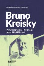 Okładka - Bruno Kreisky. Polityka zagraniczna i dyplomacja wobec PRL (1959-1983) - Agnieszka Kisztelińska-Węgrzyńska