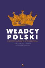 Okładka - Władcy Polski. Historia na nowo opowiedziana - Beata Maciejewska, Mirosław Maciorowski