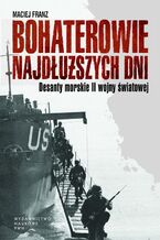 Okładka - Bohaterowie najdłuższych dni. Desanty morskie II wojny światowej - Maciej Franz