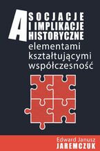 Okładka - Asocjacje i implikacje historyczne elementami kształtującymi współczesność - Edward Jaremczuk