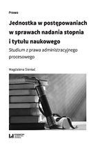 Okładka - Jednostka w postępowaniach w sprawach nadania stopnia i tytułu naukowego. Studium z prawa administracyjnego procesowego - Magdalena Sieniuć