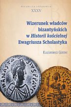 Okładka - Wizerunek władców bizantyńskich w Historii kościelnej Ewagriusza Scholastyka - Kazimierz Ginter
