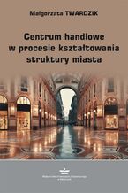 Okładka - Centrum handlowe w procesie kształtowania struktury miasta - Małgorzata Twardzik