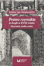 Okładka - Prawo rzymskie w Anglii w XVIII wieku. Nauczanie, studia, nauka - Łukasz Jan Korporowicz