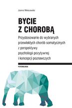 Okładka - Bycie z chorobą. Przystosowanie do wybranych chorób somatycznych z perspektywy psychologii pozytywnej i koncepcji poznawczych - Joanna Miniszewska