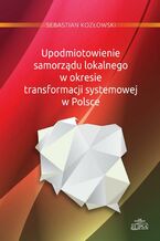 Okładka - Upodmiotowienie samorządu lokalnego w okresie transformacji systemowej w Polsce - Sebastian Kozłowski