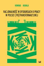 Okładka - Racjonalność w dyskursach o pracy w Polsce (po)transformacyjnej - Konrad Kubala