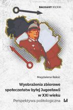 Okładka - Wyobrażenia zbiorowe społeczeństw byłej Jugosławii w XXI wieku. Perspektywa politologiczna - Magdalena Rekść