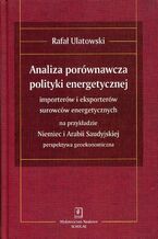 Okładka - ANALIZA PORÓWNAWCZA POLITYKI ENERGETYCZNEJ importerów i eksporterów surowców energetycznych na przykładzie Niemiec i Arabii Saudyjskiej - perspektywa geoekonomiczna - Rafał Ulatowski