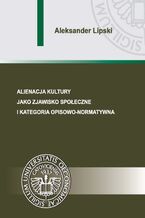 Okładka - Alienacja kultury jako zjawisko społeczne i kategoria opisowo-normatywna - Aleksander Lipski