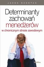 Okładka - Determinanty zachowań menedżerów w chronicznym stresie zawodowym - Jacek Szostak