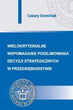Okładka - Wielokryterialne wspomaganie podejmowania decyzji strategicznych w przedsiębiorstwie - Cezary Dominiak