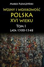 Okładka - Wojny i wojskowość polska w XVI wieku. Tom I. Lata 1500-1548 - Marek Plewczyński