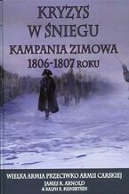 Okładka - Kryzys w śniegu Kampania zimowa 1806-1807 roku - James R. Arnold, Ralph R. Reinertsen