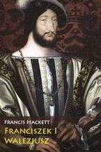 Okładka - Franciszek I Walezjusz - Francis Hackett
