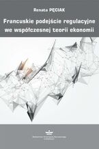 Okładka - Francuskie podejście regulacyjne we współczesnej teorii ekonomii - Renata Pęciak