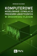 Okładka - Komputerowe modelowanie i symulacje procesów logistycznych w środowisku FlexSim - Ireneusz Kaczmar