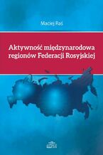 Okładka - Aktywność międzynarodowa regionów Federacji Rosyjskiej - Maciej Raś