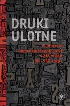 Okładka - Druki ulotne w procesie komunikacji społecznej w XIX wieku (do 1918 roku) - Małgorzata Karpińska