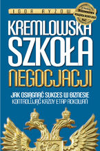Okładka - Kremlowska szkoła negocjacji. Jak osiągnąć sukces w biznesie kontrolując każdy etap rokowań? - Igor Ryżow