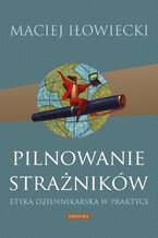 Okładka - Pilnowanie strażników. Etyka dziennikarska w praktyce - Maciej Iłowiecki