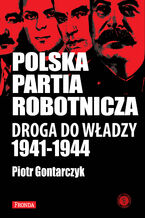 Okładka - Polska Partia Robotnicza. Droga Do Władzy 1941-1944 - Piotr Gontarczyk