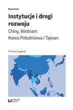 Okładka - Instytucje i drogi rozwoju. Chiny, Wietnam, Korea Południowa i Tajwan - Tomasz Legiędź
