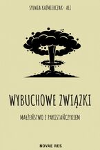 Okładka - Wybuchowe związki. Małżeństwo z Pakistańczykiem - Sylwia Kaźmierczak-Ali