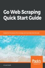 Okładka - Go Web Scraping Quick Start Guide. Implement the power of Go to scrape and crawl data from the web - Vincent Smith