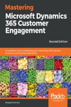 Okładka - Mastering Microsoft Dynamics 365 Customer Engagement. An advanced guide to developing and customizing CRM solutions to improve your business applications - Second Edition - Deepesh Somani