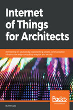 Okładka - Internet of Things for Architects. Architecting IoT solutions by implementing sensors, communication infrastructure, edge computing, analytics, and security - Perry Lea